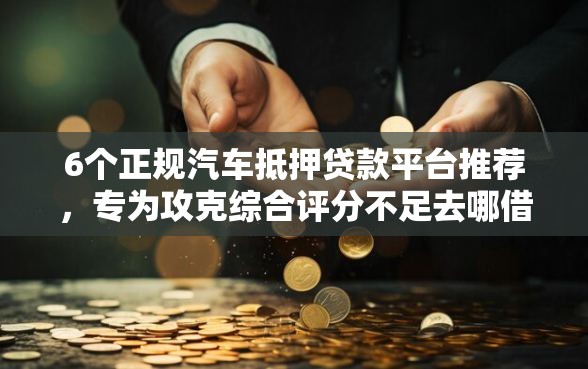 6个正规汽车抵押贷款平台推荐，专为攻克综合评分不足去哪借钱难题