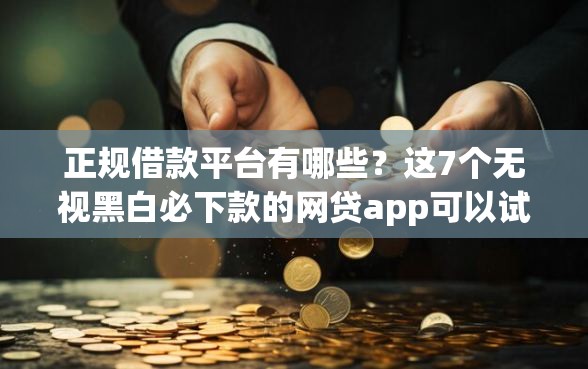 正规借款平台有哪些？这7个无视黑白必下款的网贷app可以试试