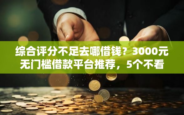 综合评分不足去哪借钱？3000元无门槛借款平台推荐，5个不看负债的长期网贷软件盘点