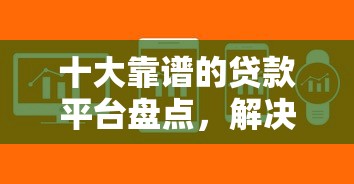 十大靠谱的贷款平台盘点，解决网贷平台哪个好下款的问题