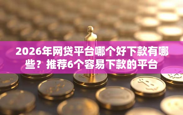 2026年网贷平台哪个好下款有哪些？推荐6个容易下款的平台