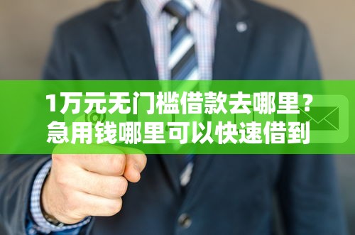 1万元无门槛借款去哪里？急用钱哪里可以快速借到看这7个平台