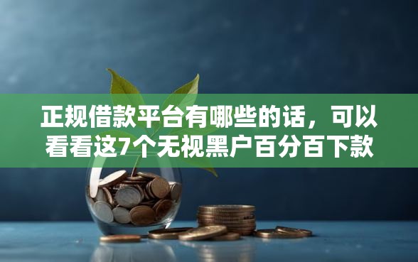 正规借款平台有哪些的话，可以看看这7个无视黑户百分百下款平台