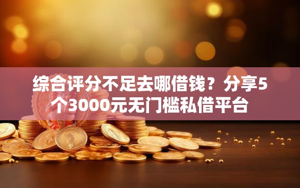 综合评分不足去哪借钱？分享5个3000元无门槛私借平台