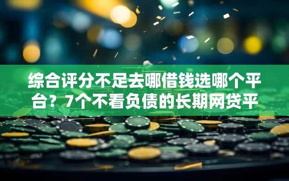 综合评分不足去哪借钱选哪个平台？7个不看负债的长期网贷平台推荐