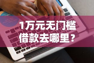 1万元无门槛借款去哪里？网贷平台哪个好下款看这5个平台