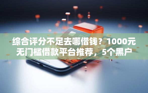 综合评分不足去哪借钱？1000元无门槛借款平台推荐，5个黑户可以做大额贷款软件盘点