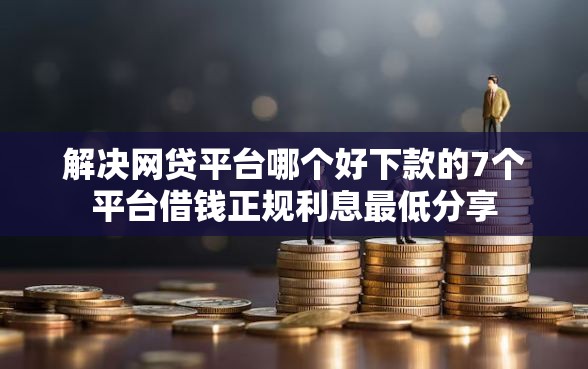 解决网贷平台哪个好下款的7个平台借钱正规利息最低分享 解决网贷平台哪个好下款的7个平台借钱正规利息最低分享