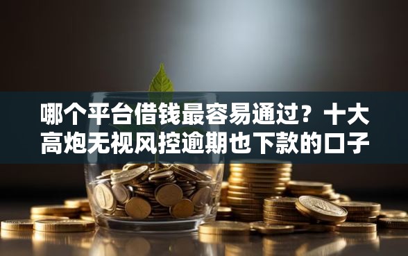 哪个平台借钱最容易通过？十大高炮无视风控逾期也下款的口子推荐