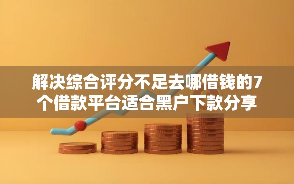 解决综合评分不足去哪借钱的7个借款平台适合黑户下款分享