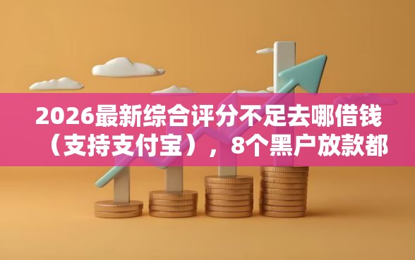 2026最新综合评分不足去哪借钱（支持支付宝），8个黑户放款都有什么口子无私分享