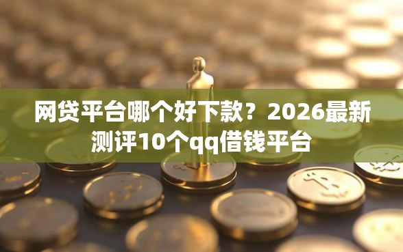 网贷平台哪个好下款？2026最新测评10个qq借钱平台