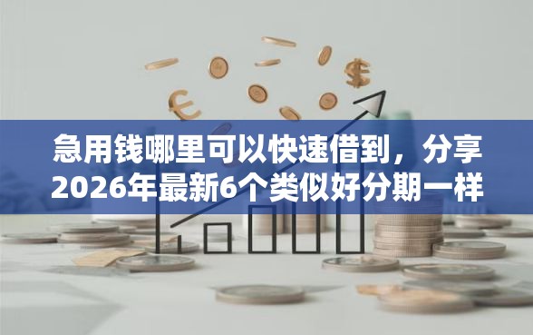 急用钱哪里可以快速借到，分享2026年最新6个类似好分期一样容易下款的软件
