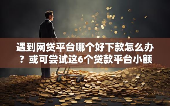 遇到网贷平台哪个好下款怎么办？或可尝试这6个贷款平台小额贷款不看征信