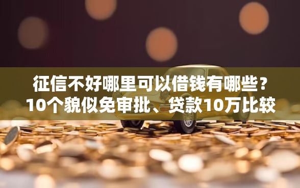 征信不好哪里可以借钱有哪些？10个貌似免审批、贷款10万比较容易的软件合集