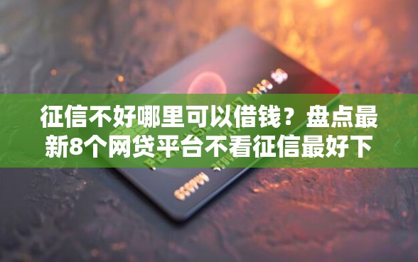 征信不好哪里可以借钱？盘点最新8个网贷平台不看征信最好下款