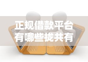 正规借款平台有哪些拢共有哪些选择？6个能借20000的贷款平台详解