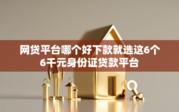 网贷平台哪个好下款就选这6个6千元身份证贷款平台