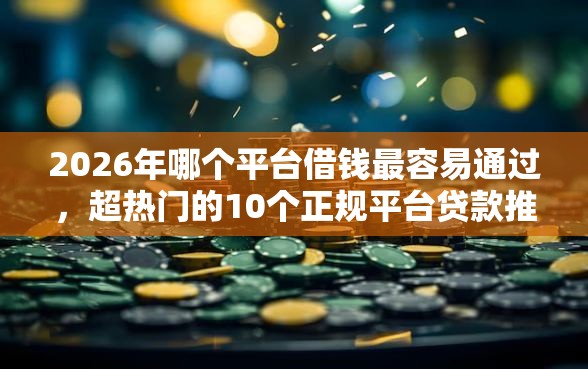 2026年哪个平台借钱最容易通过，超热门的10个正规平台贷款推荐