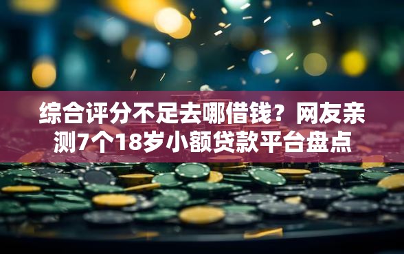 综合评分不足去哪借钱？网友亲测7个18岁小额贷款平台盘点