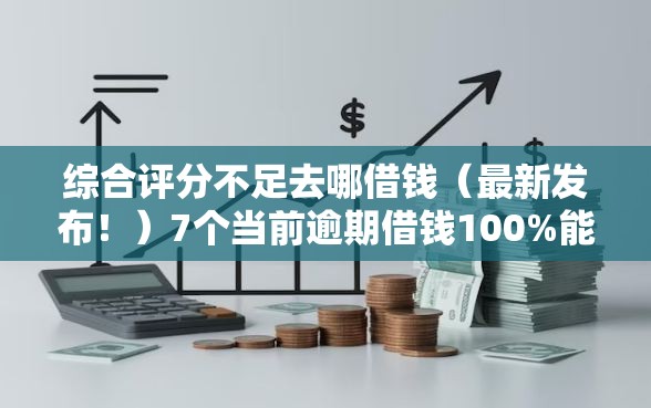 综合评分不足去哪借钱（最新发布！）7个当前逾期借钱100%能借到平台