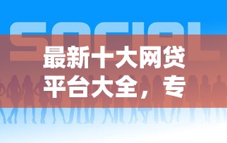 最新十大网贷平台大全，专治网贷平台哪个好下款
