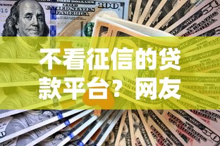 不看征信的贷款平台？网友亲测7个无需征信的贷款平台盘点