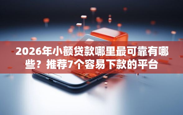 2026年小额贷款哪里最可靠有哪些？推荐7个容易下款的平台