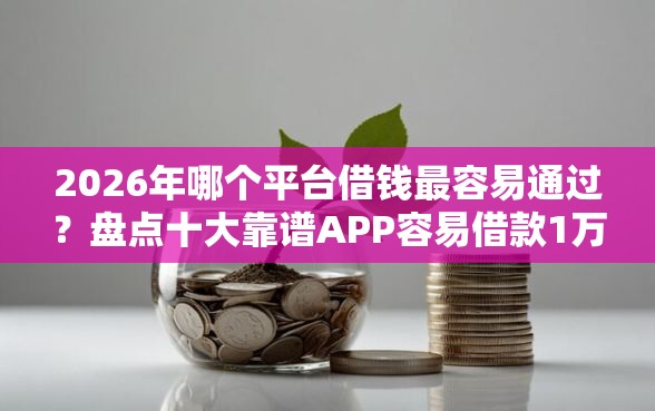 2026年哪个平台借钱最容易通过?盘点十大靠谱APP容易借款1万块的平台 2026年哪个平台借钱最容易通过?盘点十大靠谱APP容易借款1万块的平台