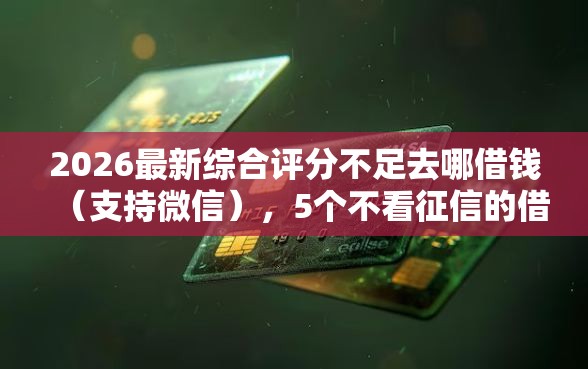 2026最新综合评分不足去哪借钱（支持微信），5个不看征信的借钱口子无私分享