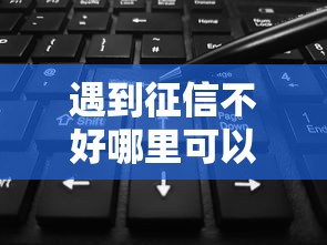 遇到征信不好哪里可以借钱怎么办？或可尝试这7个平台不需要征信可以借款