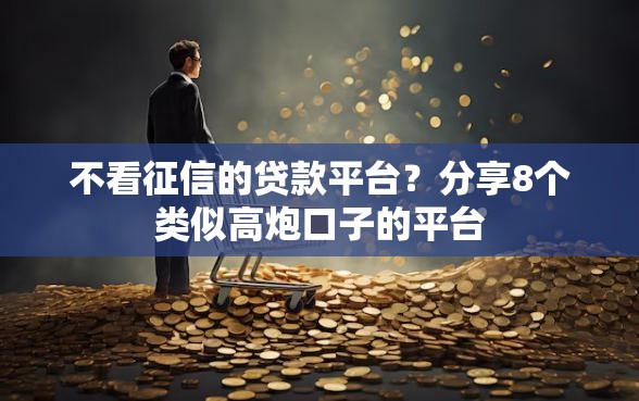 不看征信的贷款平台？分享8个类似高炮口子的平台