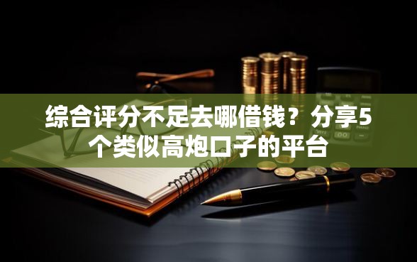 综合评分不足去哪借钱？分享5个类似高炮口子的平台