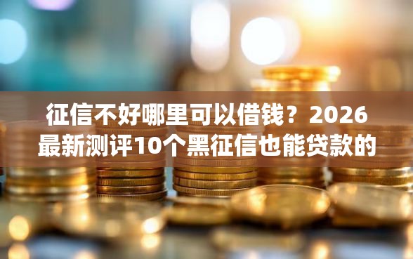 征信不好哪里可以借钱？2026最新测评10个黑征信也能贷款的网贷app