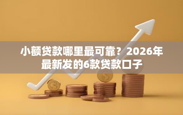 小额贷款哪里最可靠？2026年最新发的6款贷款口子
