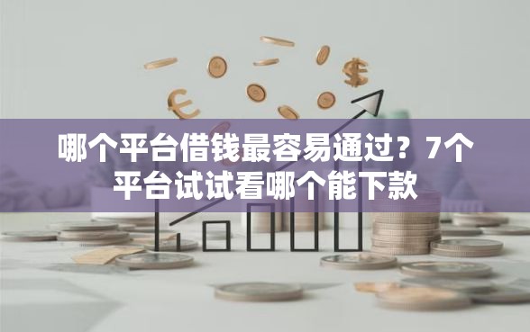 哪个平台借钱最容易通过？7个平台试试看哪个能下款