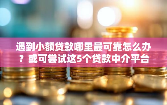 遇到小额贷款哪里最可靠怎么办？或可尝试这5个贷款中介平台
