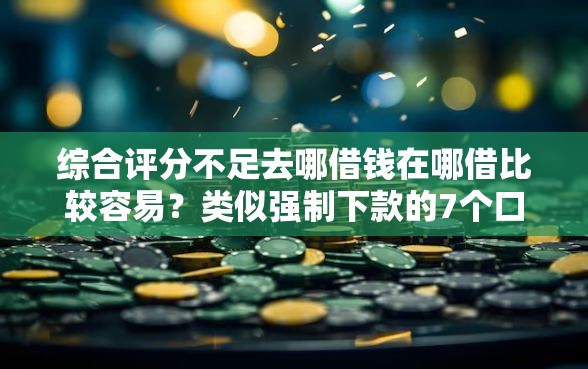 综合评分不足去哪借钱在哪借比较容易？类似强制下款的7个口子参考