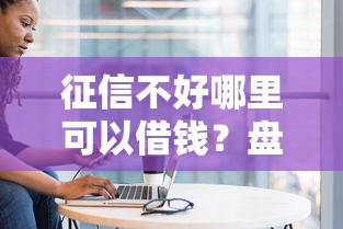 征信不好哪里可以借钱？盘点7个不看征信的贷款平台给你参考