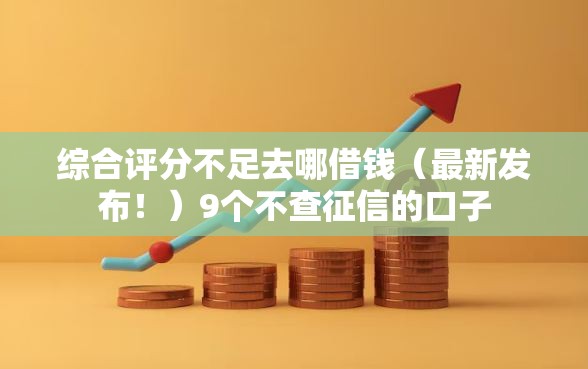 综合评分不足去哪借钱（最新发布！）9个不查征信的口子
