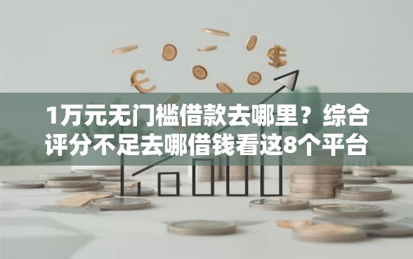 1万元无门槛借款去哪里？综合评分不足去哪借钱看这8个平台