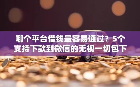 哪个平台借钱最容易通过？5个支持下款到微信的无视一切包下款口子