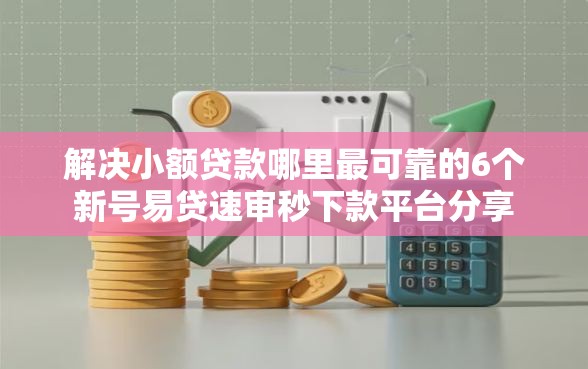 解决小额贷款哪里最可靠的6个新号易贷速审秒下款平台分享