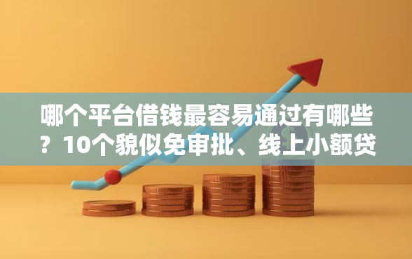 哪个平台借钱最容易通过有哪些？10个貌似免审批、线上小额贷款平台合集