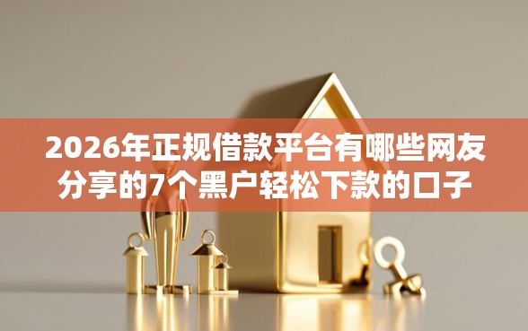 2026年正规借款平台有哪些网友分享的7个黑户轻松下款的口子我觉得不错! 2026年正规借款平台有哪些网友分享的7个黑户轻松下款的口子我觉得不错!