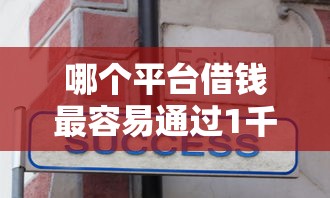 哪个平台借钱最容易通过1千元无门槛本月借款平台力荐！分享小额网贷口子1千元无门槛借款