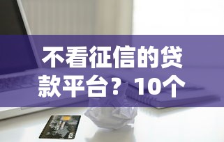 不看征信的贷款平台？10个靠谱征信不好也能借款的平台推荐