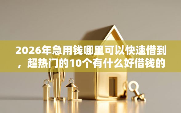 2026年急用钱哪里可以快速借到，超热门的10个有什么好借钱的平台推荐