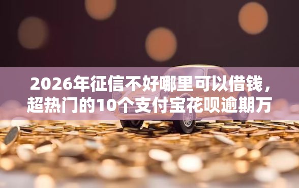 2026年征信不好哪里可以借钱，超热门的10个支付宝花呗逾期万元快速贷款软件推荐