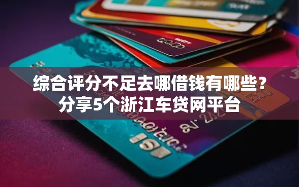 综合评分不足去哪借钱有哪些？分享5个浙江车贷网平台